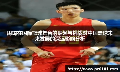yy易游体育周琦在国际篮球舞台的崛起与挑战对中国篮球未来发展的深远影响分析