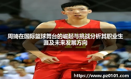 yy易游体育周琦在国际篮球舞台的崛起与挑战分析其职业生涯及未来发展方向
