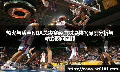 yy易游体育热火与活塞NBA总决赛经典对决数据深度分析与精彩瞬间回顾